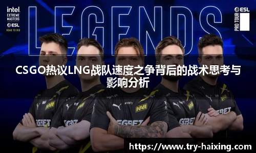CSGO热议LNG战队速度之争背后的战术思考与影响分析